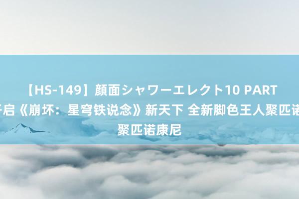 【HS-149】顔面シャワーエレクト10 PART28 开启《崩坏:星穹铁说念》新天下 全新脚色王人聚匹诺康尼