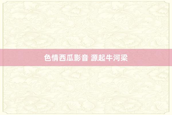 色情西瓜影音 源起牛河梁