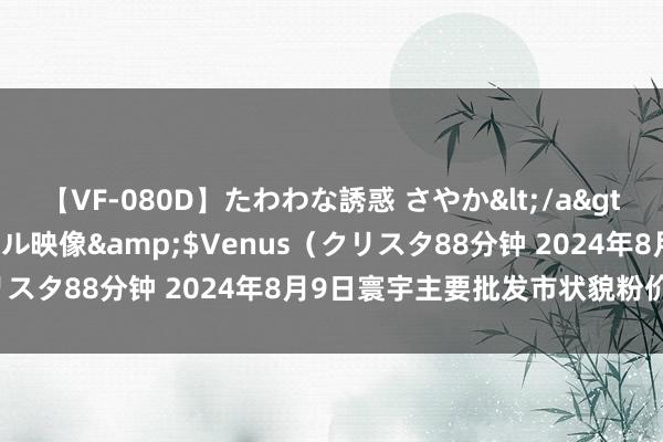 【VF-080D】たわわな誘惑 さやか</a>2005-08-27クリスタル映像&$Venus(クリスタ88分钟 2024年8月9日寰宇主要批发市状貌粉价钱行情