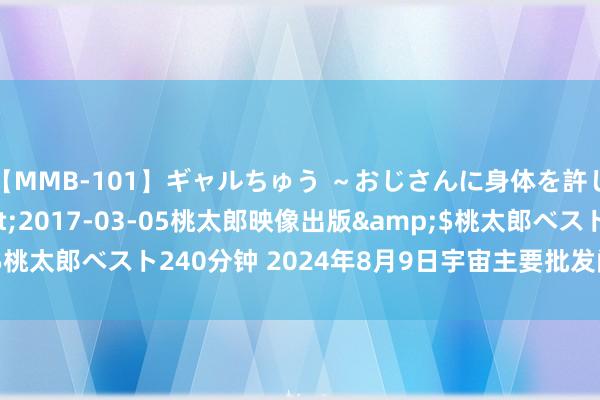 【MMB-101】ギャルちゅう ~おじさんに身体を許した8人~</a>2017-03-05桃太郎映像出版&$桃太郎ベスト240分钟 2024年8月9日宇宙主要批发阛阓青笋价钱行情