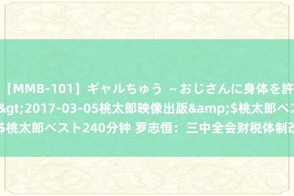 【MMB-101】ギャルちゅう ～おじさんに身体を許した8人～</a>2017-03-05桃太郎映像出版&$桃太郎ベスト240分钟 罗志恒：三中全会财税体制改良的三条干线和逻辑