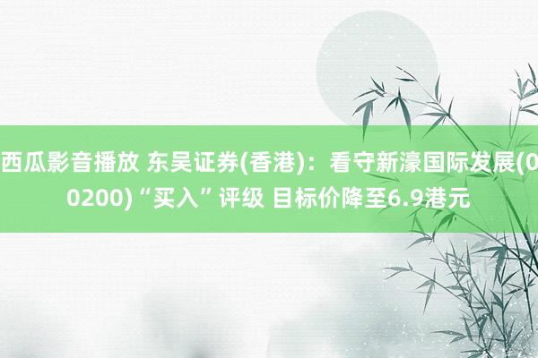 西瓜影音播放 东吴证券(香港)：看守新濠国际发展(00200)“买入”评级 目标价降至6.9港元