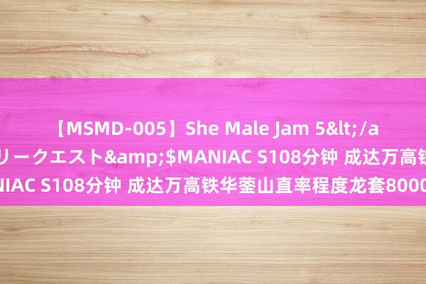 【MSMD-005】She Male Jam 5</a>2008-08-04グローリークエスト&$MANIAC S108分钟 成达万高铁华蓥山直率程度龙套8000米