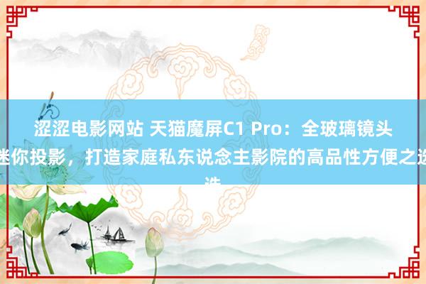 涩涩电影网站 天猫魔屏C1 Pro：全玻璃镜头迷你投影，打造家庭私东说念主影院的高品性方便之选