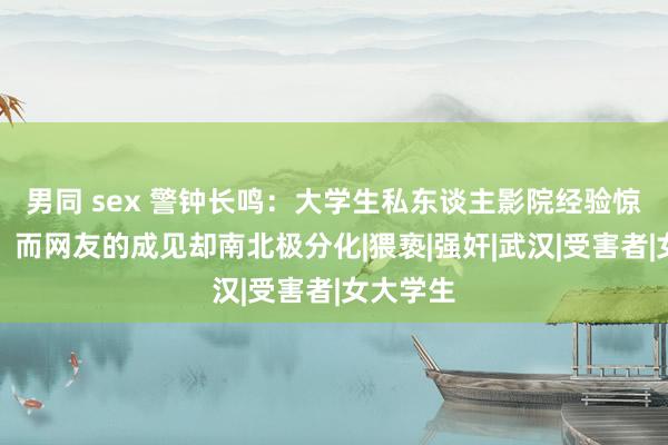 男同 sex 警钟长鸣：大学生私东谈主影院经验惊魂一刻，而网友的成见却南北极分化|猥亵|强奸|武汉|受害者|女大学生