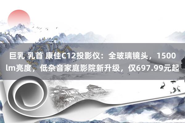 巨乳 乳首 康佳C12投影仪：全玻璃镜头，1500lm亮度，低杂音家庭影院新升级，仅697.99元起