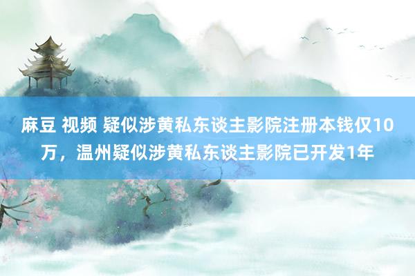 麻豆 视频 疑似涉黄私东谈主影院注册本钱仅10万，温州疑似涉黄私东谈主影院已开发1年