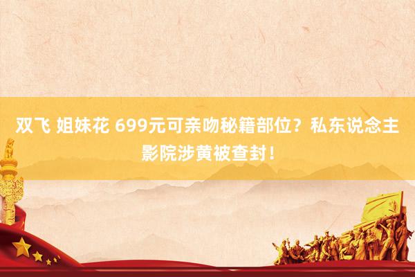 双飞 姐妹花 699元可亲吻秘籍部位？私东说念主影院涉黄被查封！