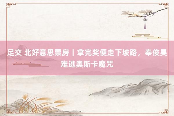 足交 北好意思票房｜拿完奖便走下坡路，奉俊昊难逃奥斯卡魔咒