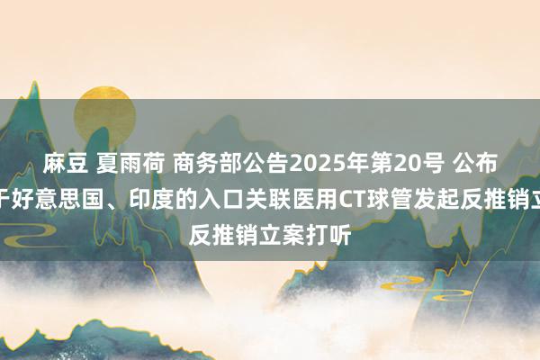 麻豆 夏雨荷 商务部公告2025年第20号 公布对原产于好意思国、印度的入口关联医用CT球管发起反推销立案打听
