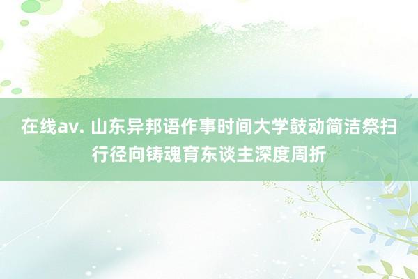 在线av. 山东异邦语作事时间大学鼓动简洁祭扫行径向铸魂育东谈主深度周折