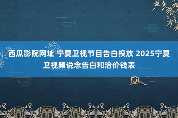 西瓜影院网址 宁夏卫视节目告白投放 2025宁夏卫视频说念告白和洽价钱表