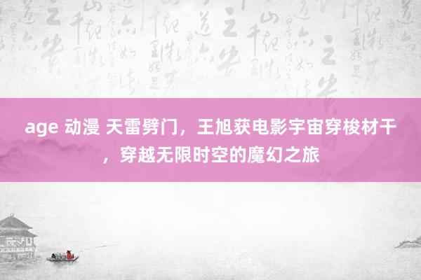 age 动漫 天雷劈门，王旭获电影宇宙穿梭材干，穿越无限时空的魔幻之旅