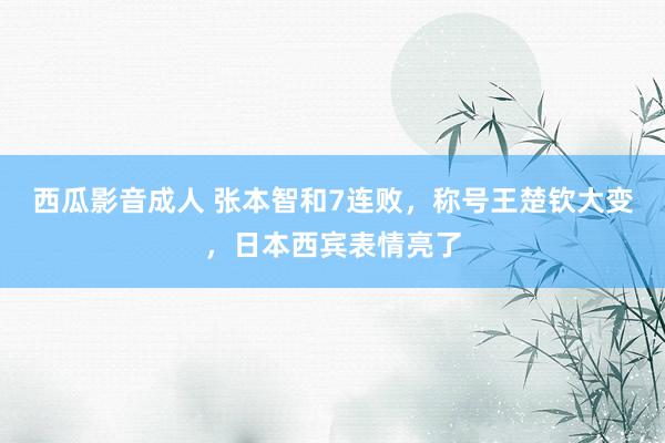西瓜影音成人 张本智和7连败，称号王楚钦大变，日本西宾表情亮了