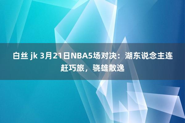 白丝 jk 3月21日NBA5场对决：湖东说念主连赶巧旅，骁雄散逸