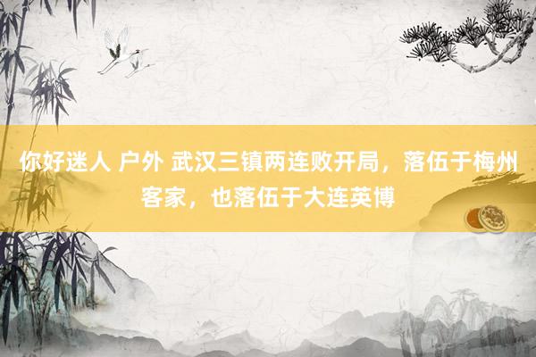 你好迷人 户外 武汉三镇两连败开局，落伍于梅州客家，也落伍于大连英博