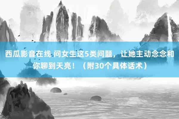 西瓜影音在线 问女生这5类问题，让她主动念念和你聊到天亮！（附30个具体话术）
