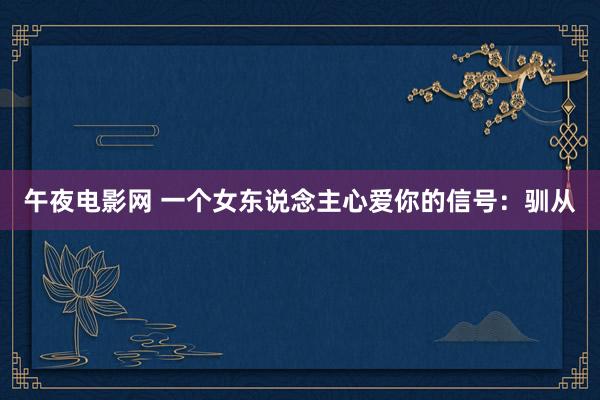 午夜电影网 一个女东说念主心爱你的信号：驯从