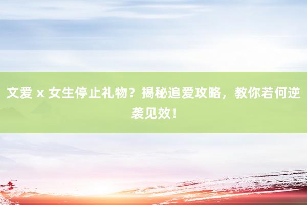 文爱 x 女生停止礼物？揭秘追爱攻略，教你若何逆袭见效！