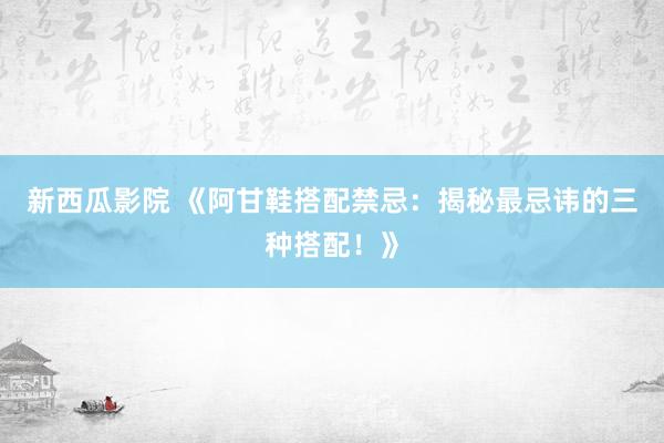 新西瓜影院 《阿甘鞋搭配禁忌：揭秘最忌讳的三种搭配！》
