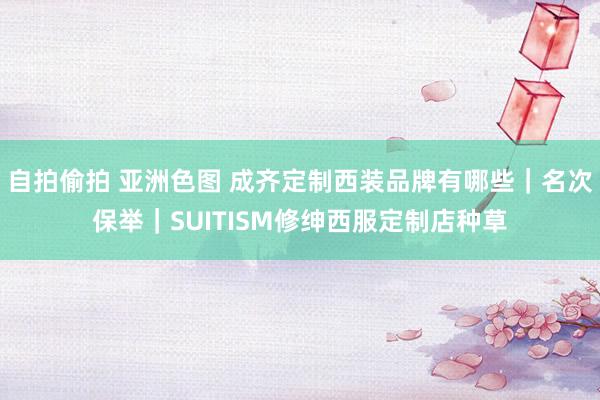 自拍偷拍 亚洲色图 成齐定制西装品牌有哪些｜名次保举｜SUITISM修绅西服定制店种草