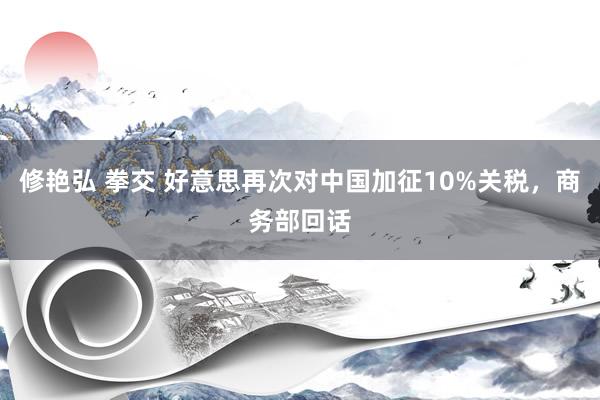 修艳弘 拳交 好意思再次对中国加征10%关税，商务部回话