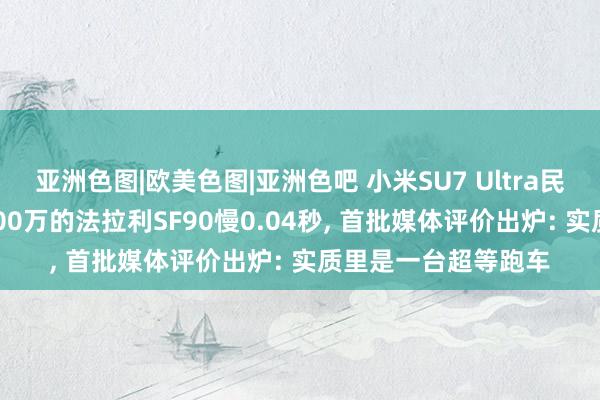 亚洲色图|欧美色图|亚洲色吧 小米SU7 Ultra民间圈速公布! 仅比500万的法拉利SF90慢0.04秒， 首批媒体评价出炉: 实质里是一台超等跑车