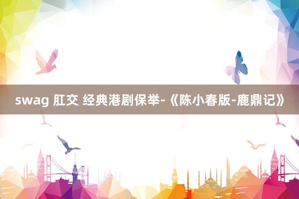swag 肛交 经典港剧保举-《陈小春版-鹿鼎记》