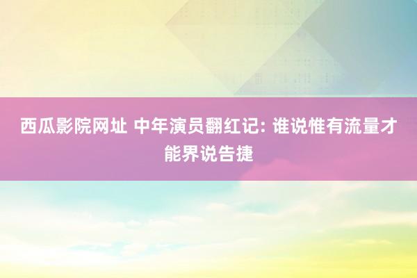 西瓜影院网址 中年演员翻红记: 谁说惟有流量才能界说告捷