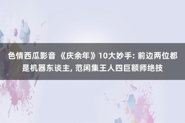 色情西瓜影音 《庆余年》10大妙手: 前边两位都是机器东谈主， 范闲集王人四巨额师绝技