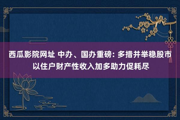 西瓜影院网址 中办、国办重磅: 多措并举稳股市 以住户财产性收入加多助力促耗尽