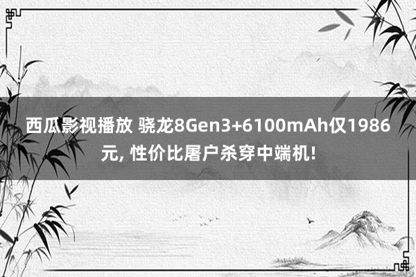 西瓜影视播放 骁龙8Gen3+6100mAh仅1986元， 性价比屠户杀穿中端机!