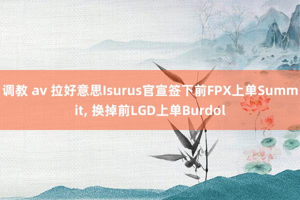 调教 av 拉好意思Isurus官宣签下前FPX上单Summit， 换掉前LGD上单Burdol