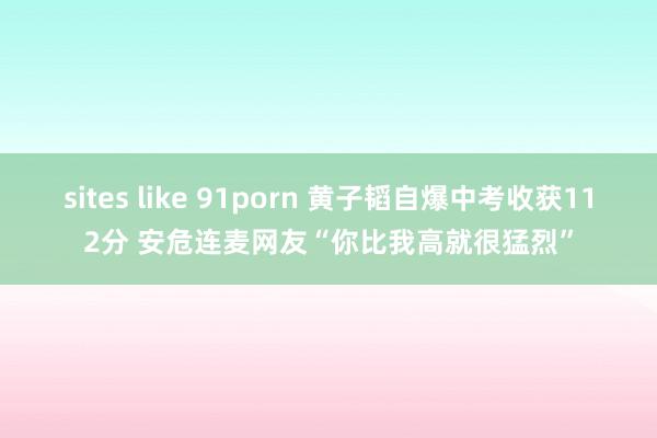 sites like 91porn 黄子韬自爆中考收获112分 安危连麦网友“你比我高就很猛烈”