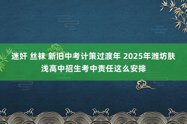 迷奸 丝袜 新旧中考计策过渡年 2025年潍坊肤浅高中招生考中责任这么安排