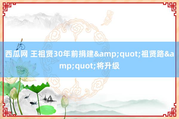 西瓜网 王祖贤30年前捐建&quot;祖贤路&quot;将升级