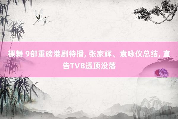 裸舞 9部重磅港剧待播， 张家辉、袁咏仪总结， 宣告TVB透顶没落