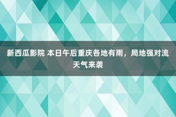 新西瓜影院 本日午后重庆各地有雨，局地强对流天气来袭