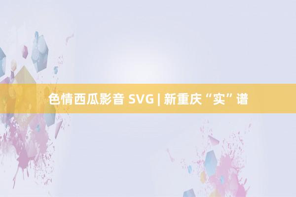 色情西瓜影音 SVG | 新重庆“实”谱