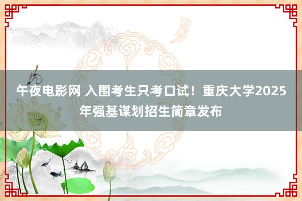 午夜电影网 入围考生只考口试！重庆大学2025年强基谋划招生简章发布