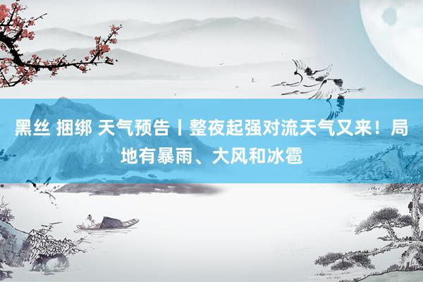 黑丝 捆绑 天气预告丨整夜起强对流天气又来！局地有暴雨、大风和冰雹