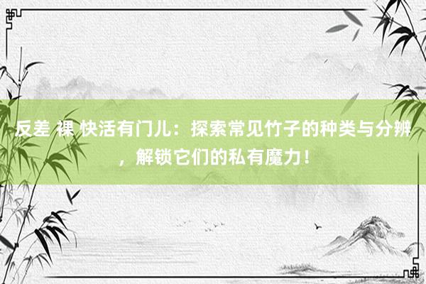 反差 裸 快活有门儿：探索常见竹子的种类与分辨，解锁它们的私有魔力！