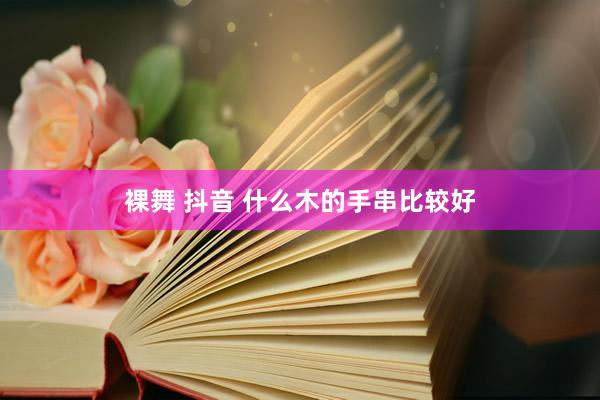 裸舞 抖音 什么木的手串比较好