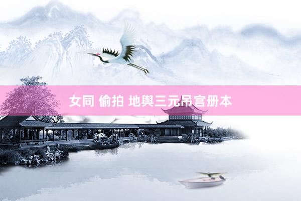 女同 偷拍 地舆三元吊宫册本