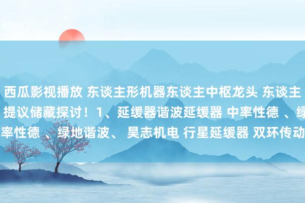 西瓜影视播放 东谈主形机器东谈主中枢龙头 东谈主形机器东谈主中枢龙头，提议储藏探讨！1、延缓器谐波延缓器 中率性德 、绿地谐波、 昊志机电 行星延缓器 双环传动 、中率性...