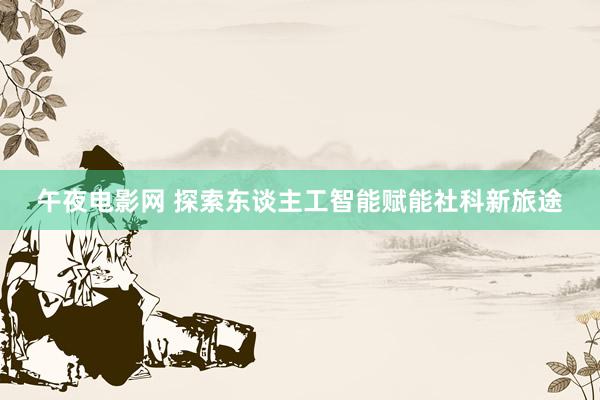 午夜电影网 探索东谈主工智能赋能社科新旅途