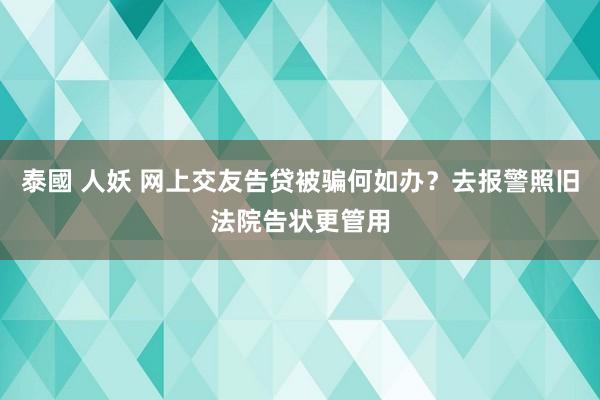 泰國 人妖 网上交友告贷被骗何如办？去报警照旧法院告状更管用