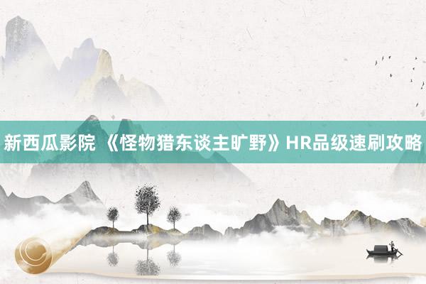 新西瓜影院 《怪物猎东谈主旷野》HR品级速刷攻略