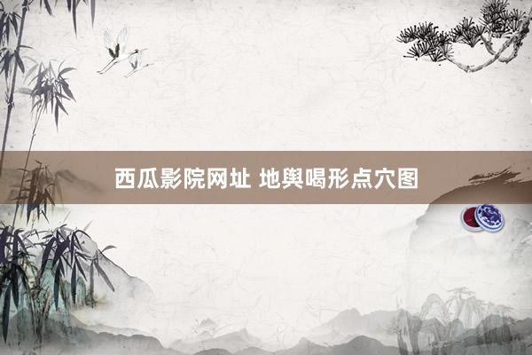 西瓜影院网址 地舆喝形点穴图