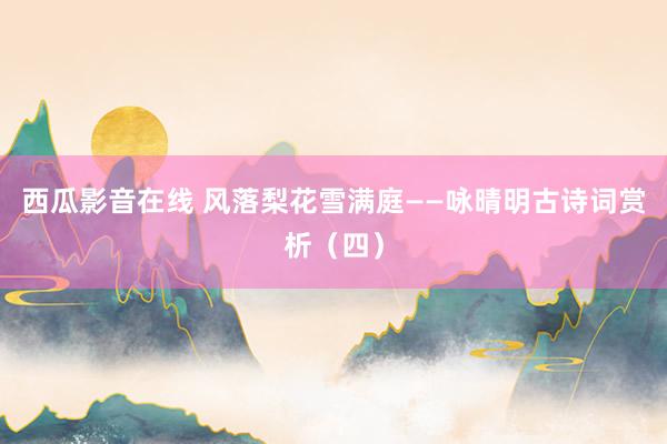 西瓜影音在线 风落梨花雪满庭——咏晴明古诗词赏析（四）